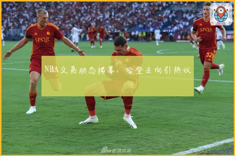 NBA交易动态揭幕，哈登去向引热议