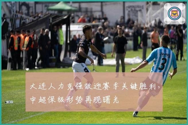 大连人力克强敌迎赛季关键胜利，中超保级形势再现曙光