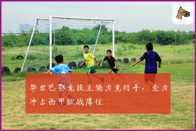 毕尔巴鄂竞技主场力克对手，全力冲击西甲欧战席位