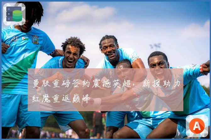 曼联重磅签约震撼英超，新援助力红魔重返巅峰