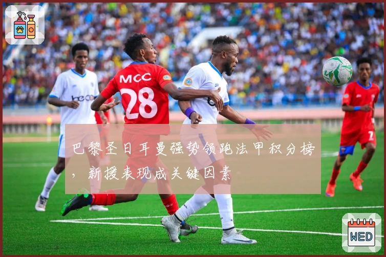 巴黎圣日耳曼强势领跑法甲积分榜，新援表现成关键因素