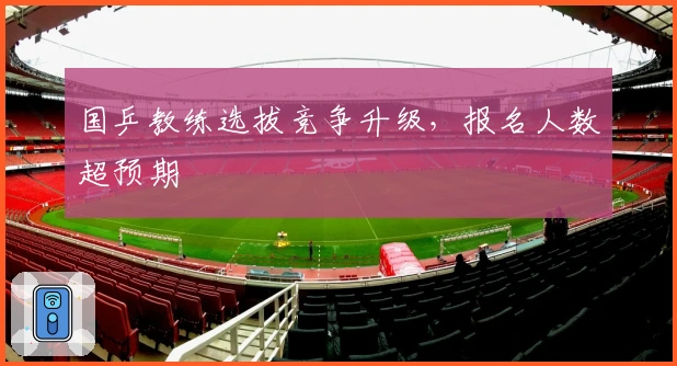 国乒教练选拔竞争升级，报名人数超预期