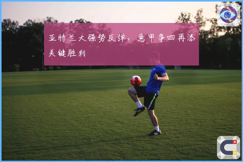 亚特兰大强势反弹，意甲争四再添关键胜利