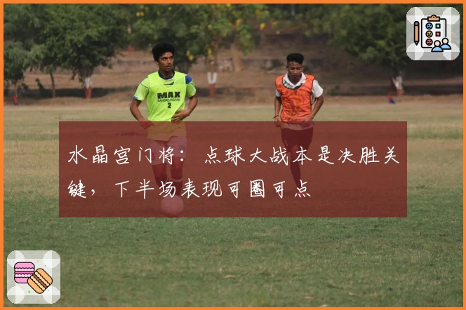 水晶宫门将：点球大战本是决胜关键，下半场表现可圈可点