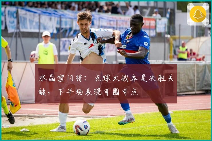 水晶宫门将：点球大战本是决胜关键，下半场表现可圈可点