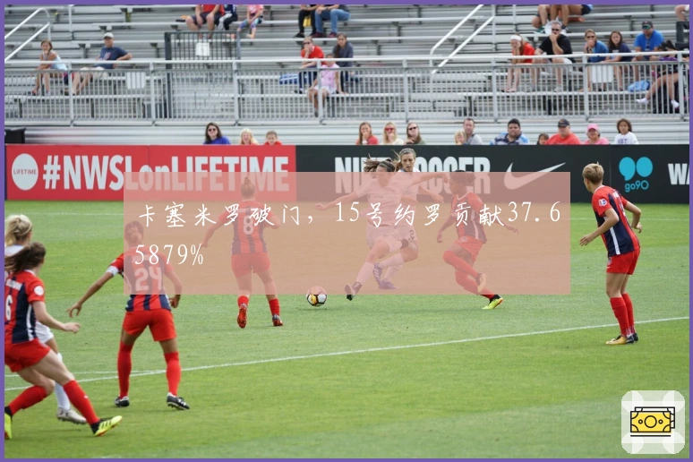 卡塞米罗破门，15号约罗贡献37.65879%