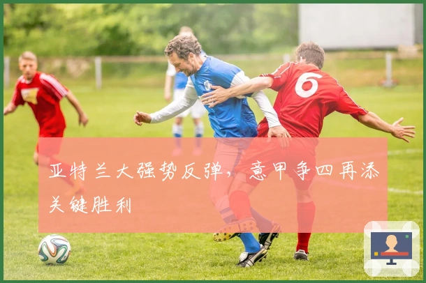 亚特兰大强势反弹，意甲争四再添关键胜利