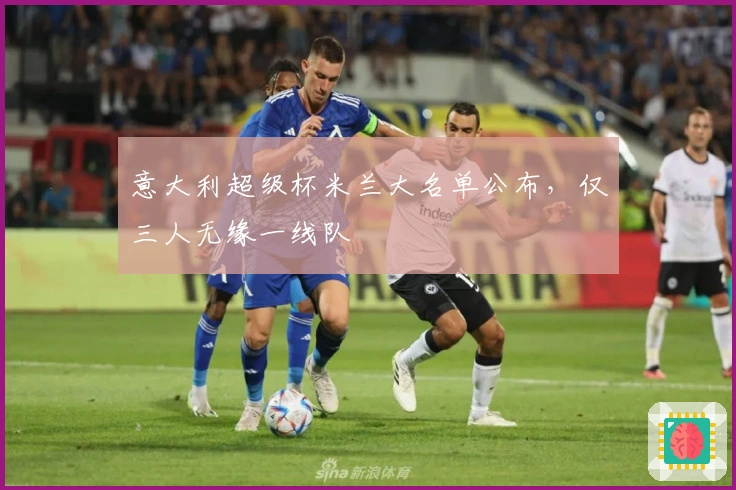 意大利超级杯米兰大名单公布，仅三人无缘一线队