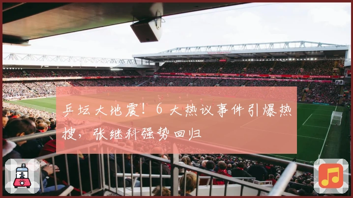 乒坛大地震！6 大热议事件引爆热搜，张继科强势回归