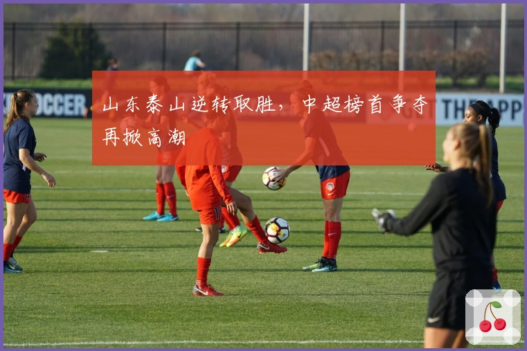 山东泰山逆转取胜，中超榜首争夺再掀高潮