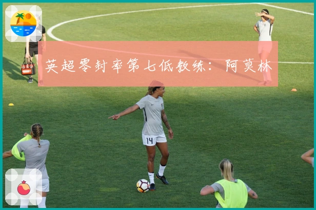 英超零封率第七低教练：阿莫林