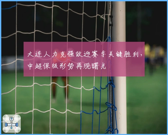 大连人力克强敌迎赛季关键胜利，中超保级形势再现曙光