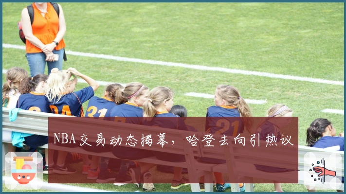 NBA交易动态揭幕，哈登去向引热议