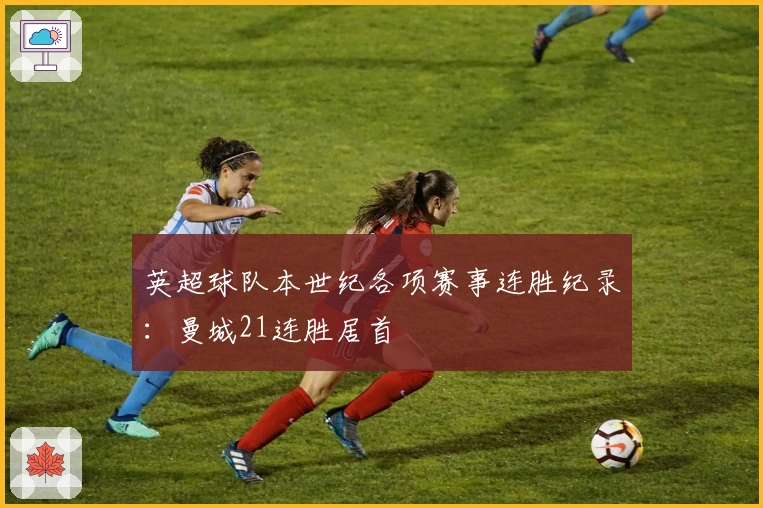 英超球队本世纪各项赛事连胜纪录：曼城21连胜居首