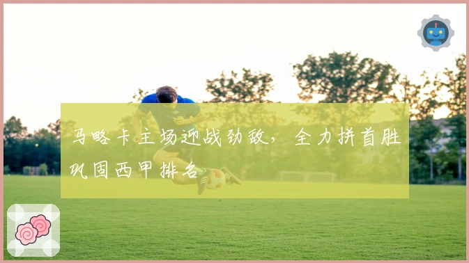 马略卡主场迎战劲敌，全力拼首胜巩固西甲排名