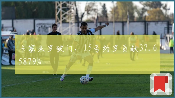 卡塞米罗破门，15号约罗贡献37.65879%