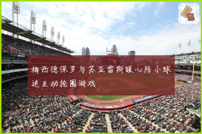 梅西德保罗与苏亚雷斯暖心陪小球迷互动抢圈游戏