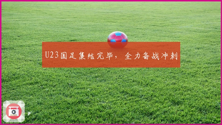 U23国足集结完毕，全力备战冲刺