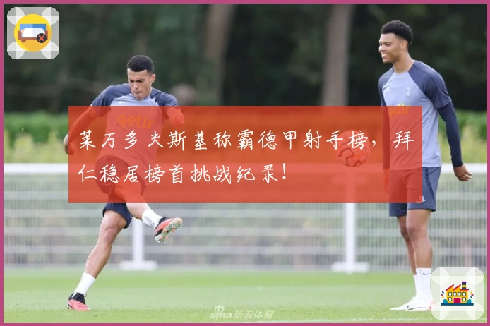 莱万多夫斯基称霸德甲射手榜，拜仁稳居榜首挑战纪录！